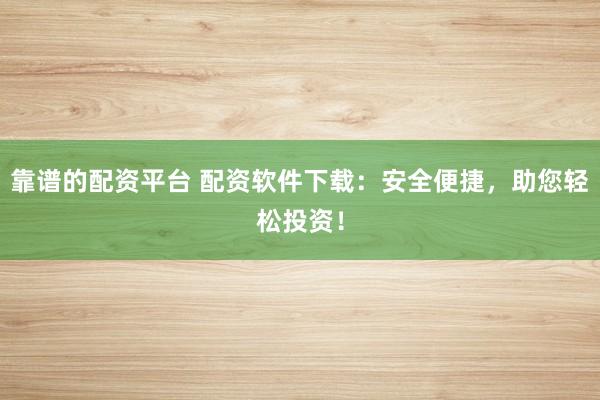 靠谱的配资平台 配资软件下载：安全便捷，助您轻松投资！