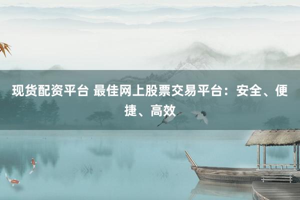 现货配资平台 最佳网上股票交易平台：安全、便捷、高效