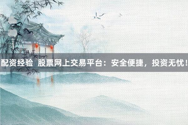 配资经验  股票网上交易平台：安全便捷，投资无忧！