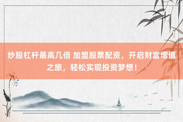 炒股杠杆最高几倍 加盟股票配资，开启财富增值之旅，轻松实现投资梦想！