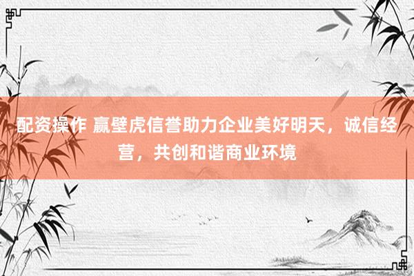 配资操作 赢壁虎信誉助力企业美好明天，诚信经营，共创和谐商业环境
