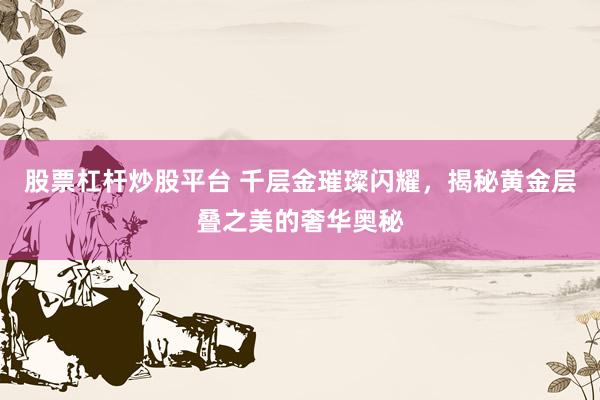 股票杠杆炒股平台 千层金璀璨闪耀，揭秘黄金层叠之美的奢华奥秘
