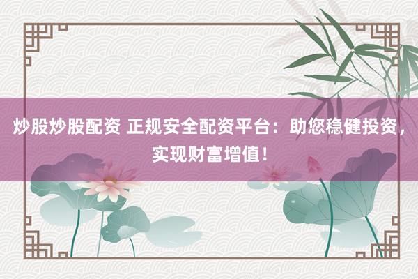 炒股炒股配资 正规安全配资平台：助您稳健投资，实现财富增值！