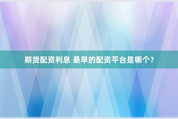 期货配资利息 最早的配资平台是哪个？