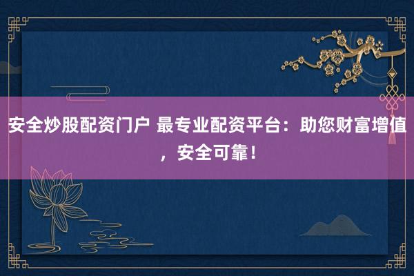 安全炒股配资门户 最专业配资平台：助您财富增值，安全可靠！
