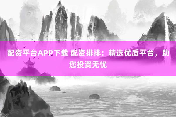配资平台APP下载 配资排排：精选优质平台，助您投资无忧