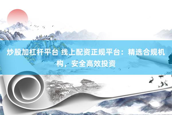 炒股加杠杆平台 线上配资正规平台：精选合规机构，安全高效投资