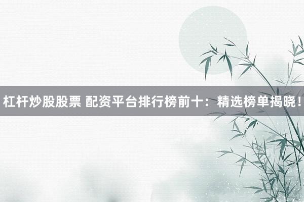杠杆炒股股票 配资平台排行榜前十：精选榜单揭晓！