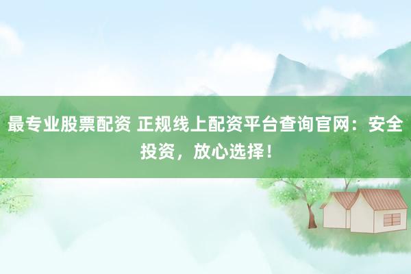 最专业股票配资 正规线上配资平台查询官网：安全投资，放心选择！