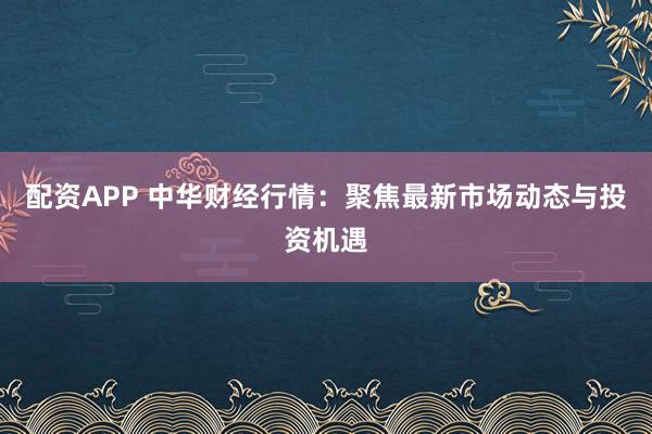 配资APP 中华财经行情：聚焦最新市场动态与投资机遇