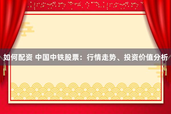如何配资 中国中铁股票：行情走势、投资价值分析