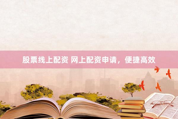 股票线上配资 网上配资申请，便捷高效