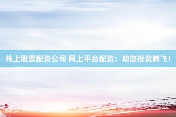 线上股票配资公司 网上平台配资：助您投资腾飞！