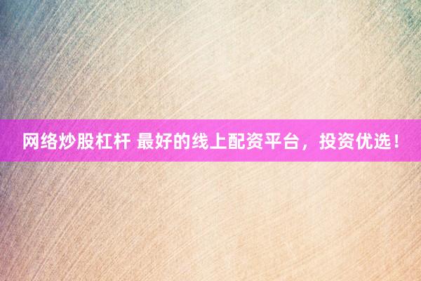 网络炒股杠杆 最好的线上配资平台，投资优选！