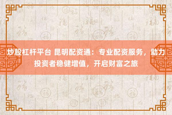 炒股杠杆平台 昆明配资通：专业配资服务，助力投资者稳健增值，开启财富之旅