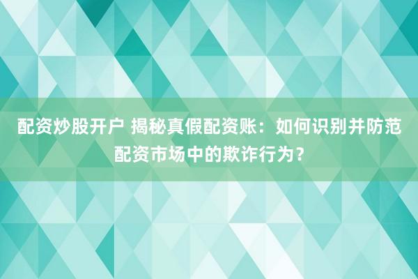 配资炒股开户 揭秘真假配资账：如何识别并防范配资市场中的欺诈行为？