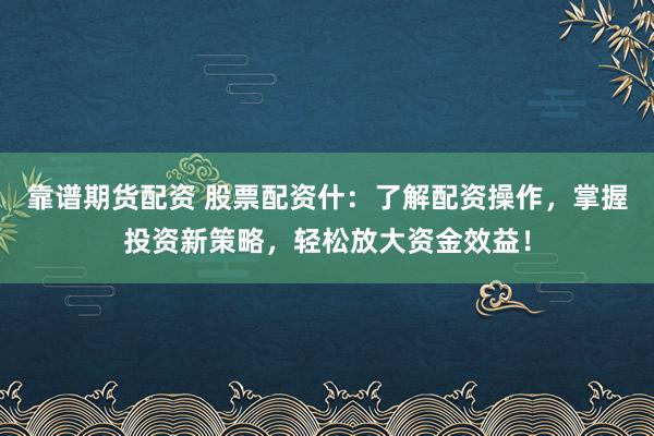 靠谱期货配资 股票配资什：了解配资操作，掌握投资新策略，轻松放大资金效益！