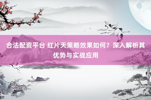 合法配资平台 红片天策略效果如何？深入解析其优势与实战应用