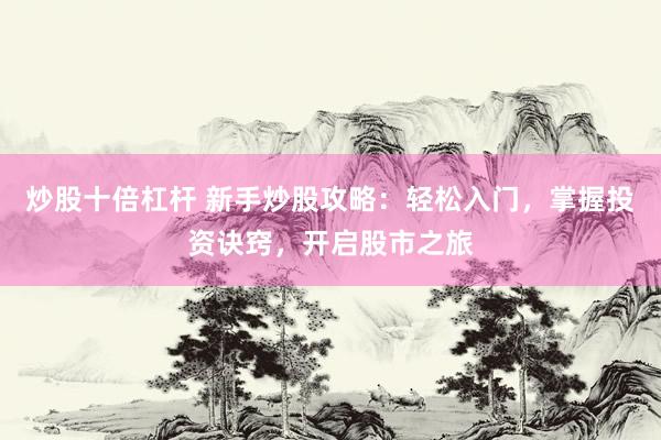 炒股十倍杠杆 新手炒股攻略：轻松入门，掌握投资诀窍，开启股市之旅