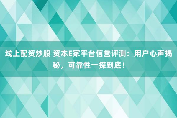 线上配资炒股 资本E家平台信誉评测：用户心声揭秘，可靠性一探到底！