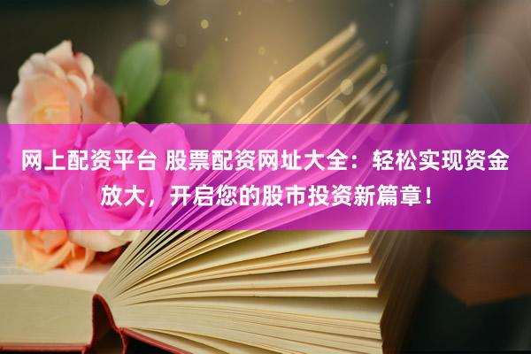 网上配资平台 股票配资网址大全：轻松实现资金放大，开启您的股市投资新篇章！