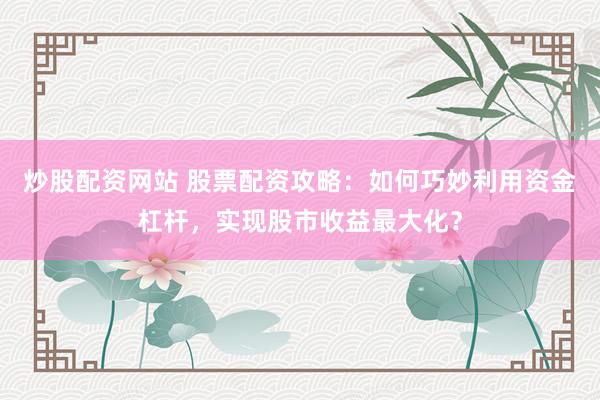 炒股配资网站 股票配资攻略：如何巧妙利用资金杠杆，实现股市收益最大化？