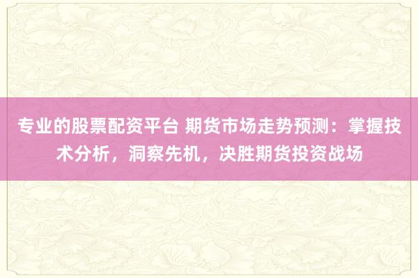 专业的股票配资平台 期货市场走势预测：掌握技术分析，洞察先机，决胜期货投资战场
