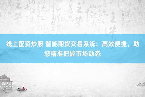 线上配资炒股 智能期货交易系统：高效便捷，助您精准把握市场动态