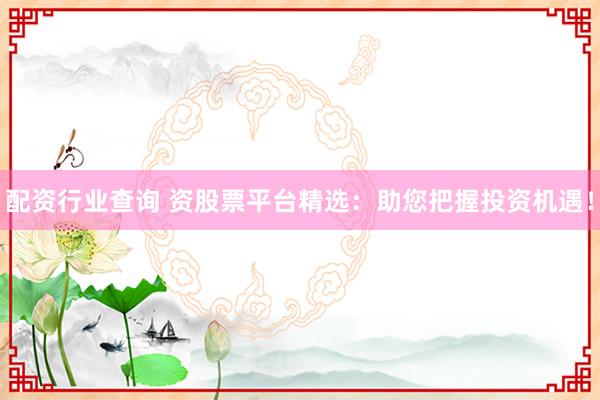 配资行业查询 资股票平台精选：助您把握投资机遇！