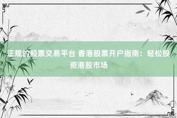 正规的股票交易平台 香港股票开户指南：轻松投资港股市场