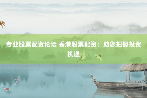 专业股票配资论坛 香港股票配资：助您把握投资机遇