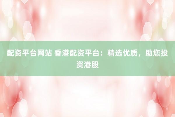 配资平台网站 香港配资平台：精选优质，助您投资港股