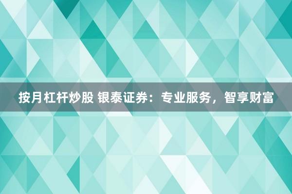 按月杠杆炒股 银泰证券：专业服务，智享财富