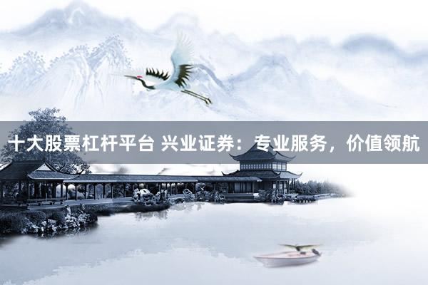 十大股票杠杆平台 兴业证券：专业服务，价值领航