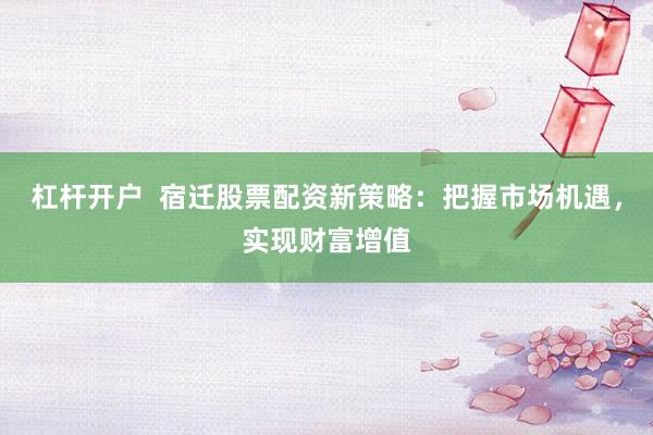 杠杆开户  宿迁股票配资新策略：把握市场机遇，实现财富增值