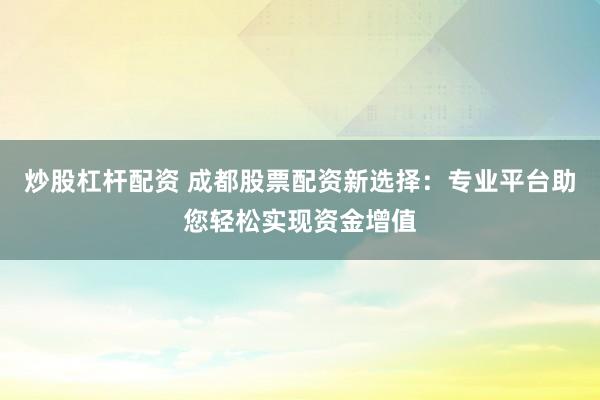 炒股杠杆配资 成都股票配资新选择：专业平台助您轻松实现资金增值