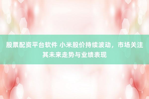 股票配资平台软件 小米股价持续波动，市场关注其未来走势与业绩表现