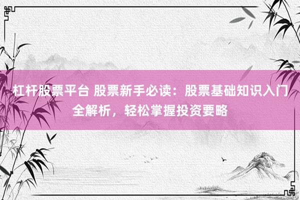 杠杆股票平台 股票新手必读：股票基础知识入门全解析，轻松掌握投资要略