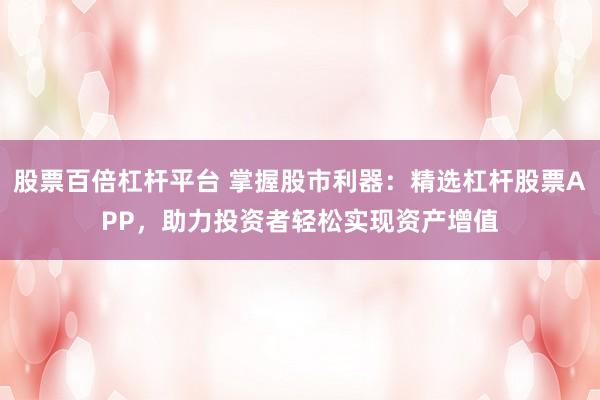 股票百倍杠杆平台 掌握股市利器：精选杠杆股票APP，助力投资者轻松实现资产增值