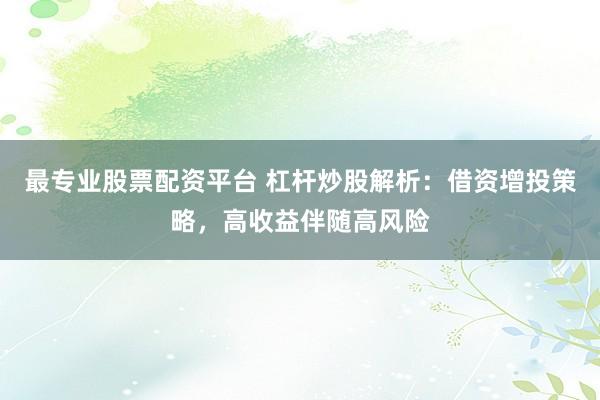 最专业股票配资平台 杠杆炒股解析:借资增投策略,高收益伴随高风险