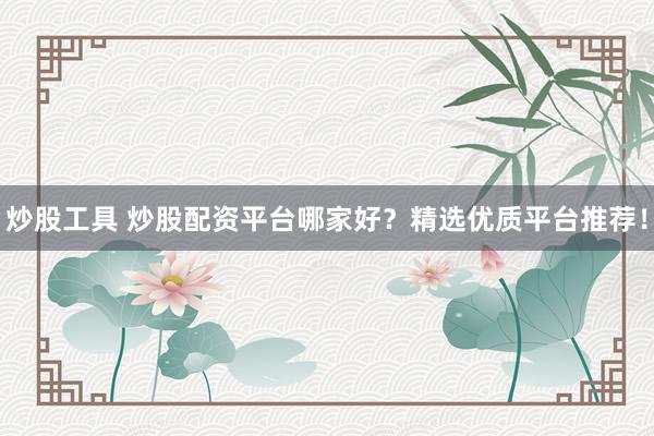 炒股工具 炒股配资平台哪家好？精选优质平台推荐！