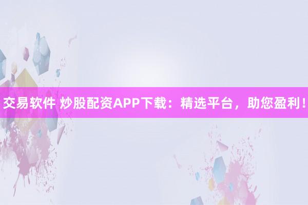交易软件 炒股配资APP下载：精选平台，助您盈利！