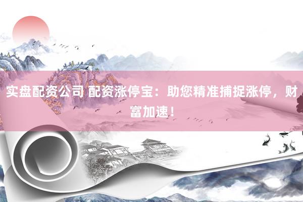 实盘配资公司 配资涨停宝：助您精准捕捉涨停，财富加速！