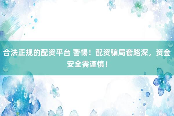 合法正规的配资平台 警惕！配资骗局套路深，资金安全需谨慎！