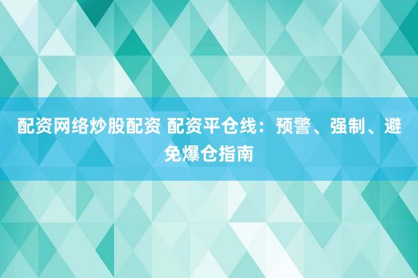 配资网络炒股配资 配资平仓线:预警、强制、避免爆仓指南