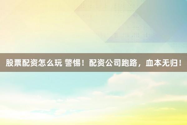 股票配资怎么玩 警惕！配资公司跑路，血本无归！