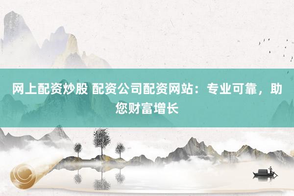 网上配资炒股 配资公司配资网站：专业可靠，助您财富增长
