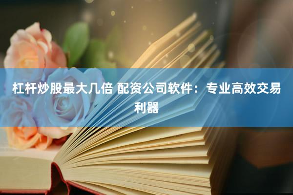 杠杆炒股最大几倍 配资公司软件:专业高效交易利器