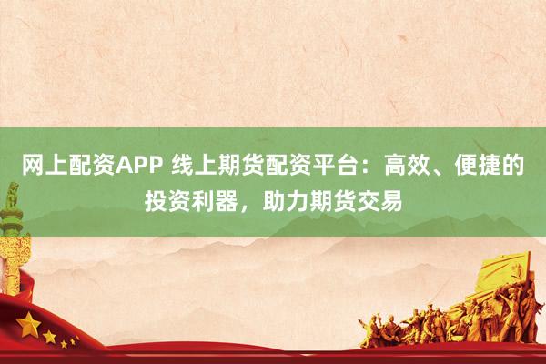 网上配资APP 线上期货配资平台：高效、便捷的投资利器，助力期货交易