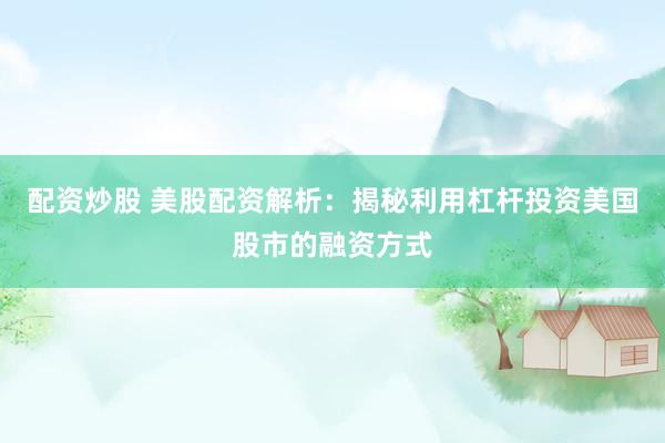 配资炒股 美股配资解析：揭秘利用杠杆投资美国股市的融资方式